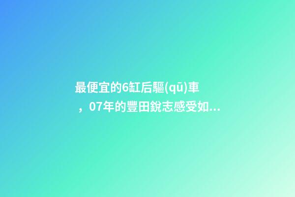 最便宜的6缸后驅(qū)車，07年的豐田銳志感受如何？售價不過幾萬塊